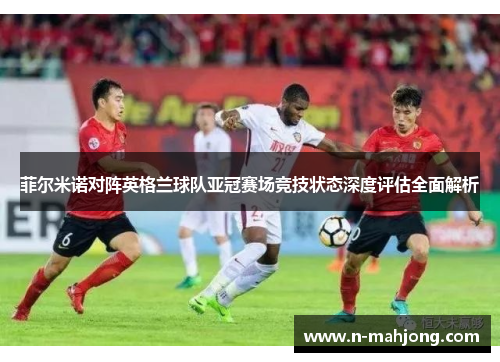菲尔米诺对阵英格兰球队亚冠赛场竞技状态深度评估全面解析 菲尔米诺对阵英格兰球队亚冠赛场竞技状态深度评估全面解析