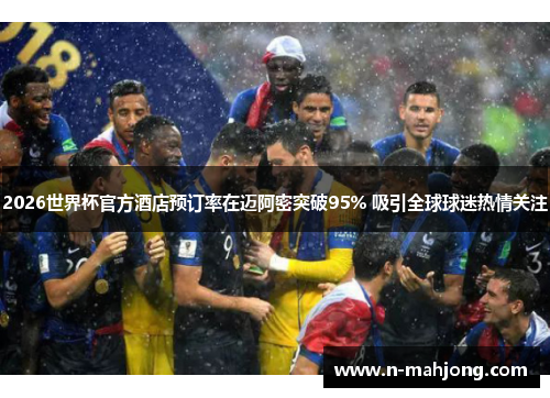 2026世界杯官方酒店预订率在迈阿密突破95% 吸引全球球迷热情关注