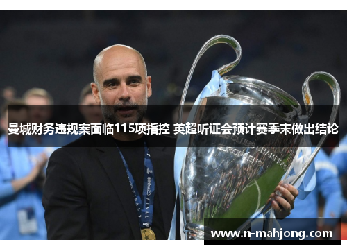 曼城财务违规案面临115项指控 英超听证会预计赛季末做出结论 曼城财务违规案面临115项指控 英超听证会预计赛季末做出结论