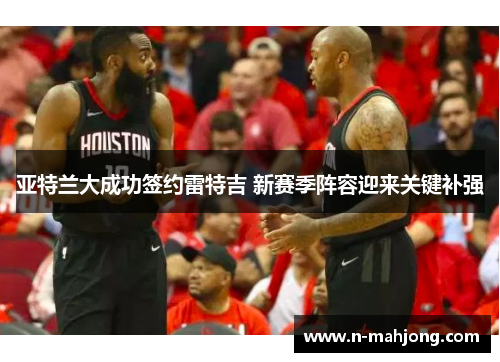 亚特兰大成功签约雷特吉 新赛季阵容迎来关键补强 亚特兰大成功签约雷特吉 新赛季阵容迎来关键补强