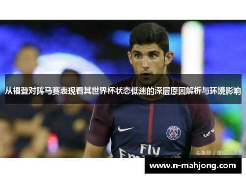 从福登对阵马赛表现看其世界杯状态低迷的深层原因解析与环境影响 从福登对阵马赛表现看其世界杯状态低迷的深层原因解析与环境影响