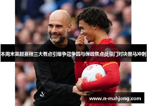 本周末英超赛程三大看点引爆争冠争四与保级焦点战豪门对决黑马冲刺 本周末英超赛程三大看点引爆争冠争四与保级焦点战豪门对决黑马冲刺