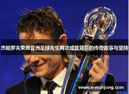 杰帕罗夫荣膺亚洲足球先生两次成就背后的传奇故事与坚持 杰帕罗夫荣膺亚洲足球先生两次成就背后的传奇故事与坚持